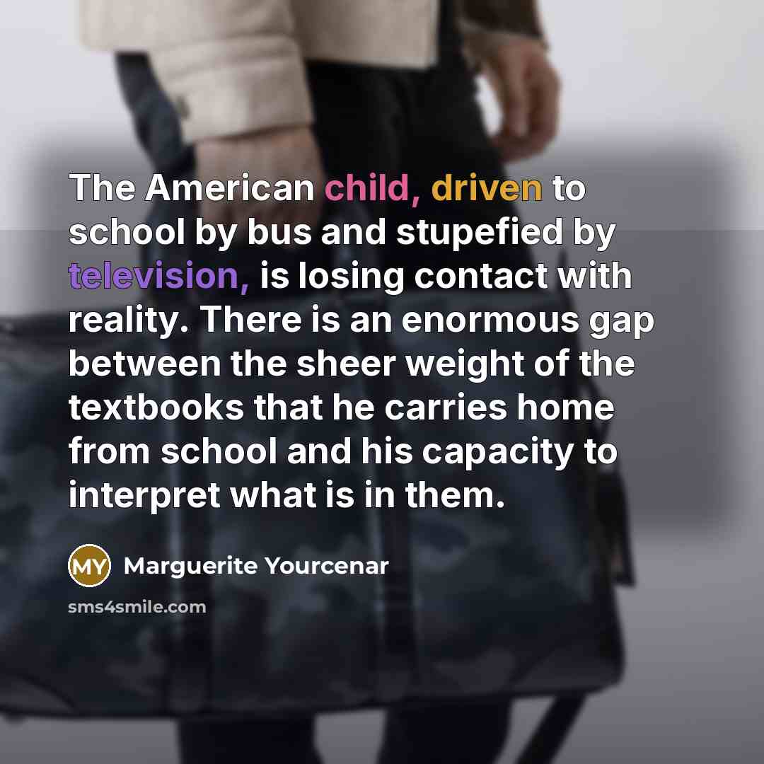 “The American child, driven to school by bus and stupefied…” quote by Marguerite Yourcenar