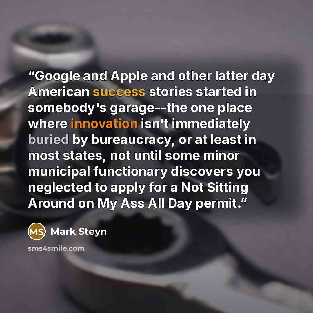 “Google and Apple and other latter day American success stories started in somebody's garage--the one place where innovation isn't immediately buried by bureaucracy, or at least in most states, not until some minor municipal functionary discovers you neglected to apply for a Not Sitting Around on…” quote by Mark Steyn