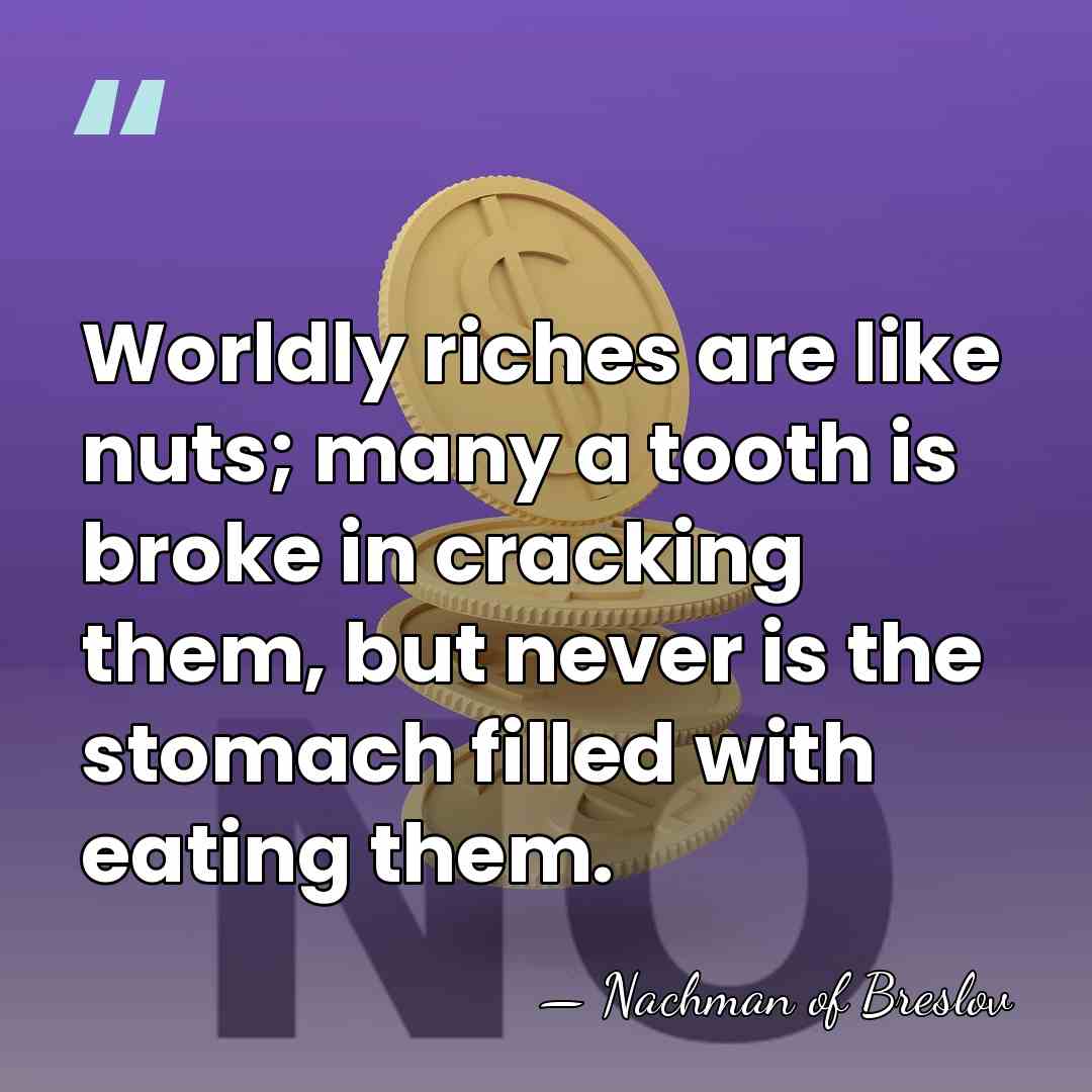 Worldly riches are like nuts; many a tooth is broke in cracking&hellip; - Nachman of Breslov