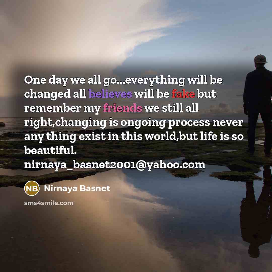 “One day we all go...everything will be changed all believes will be fake but remember my friends we still all right,changing is ongoing process never any thing exist in this world,but life is so beautiful. nirnaya_basnet2001@yahoo.com” quote by Nirnaya Basnet