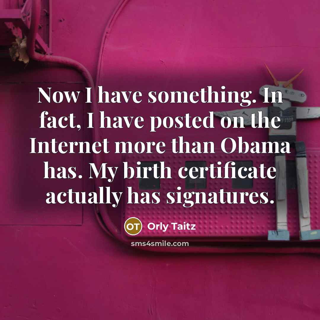 “Now I have something. In fact, I have posted on the Internet more than Obama has. My birth certificate actually has signatures.” quote by Orly Taitz