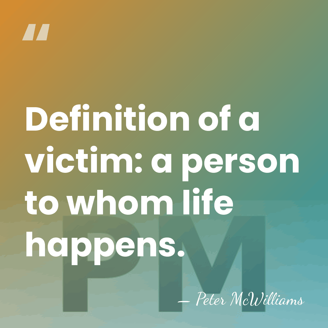 Definition of a victim: a person to whom life happens. - Peter McWilliams