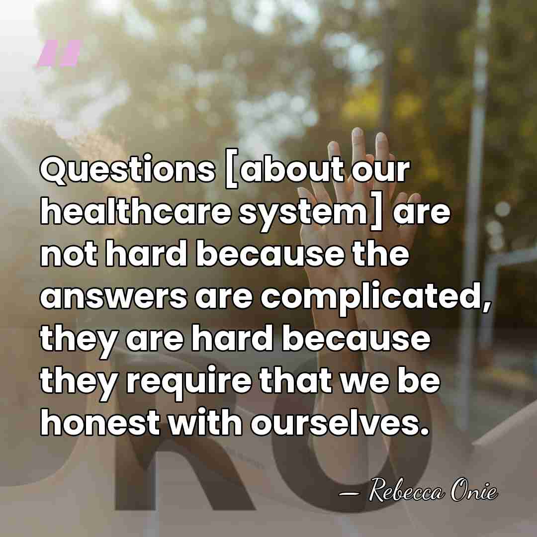 Questions [about our healthcare system] are not hard because the answers are&hellip; - Rebecca Onie