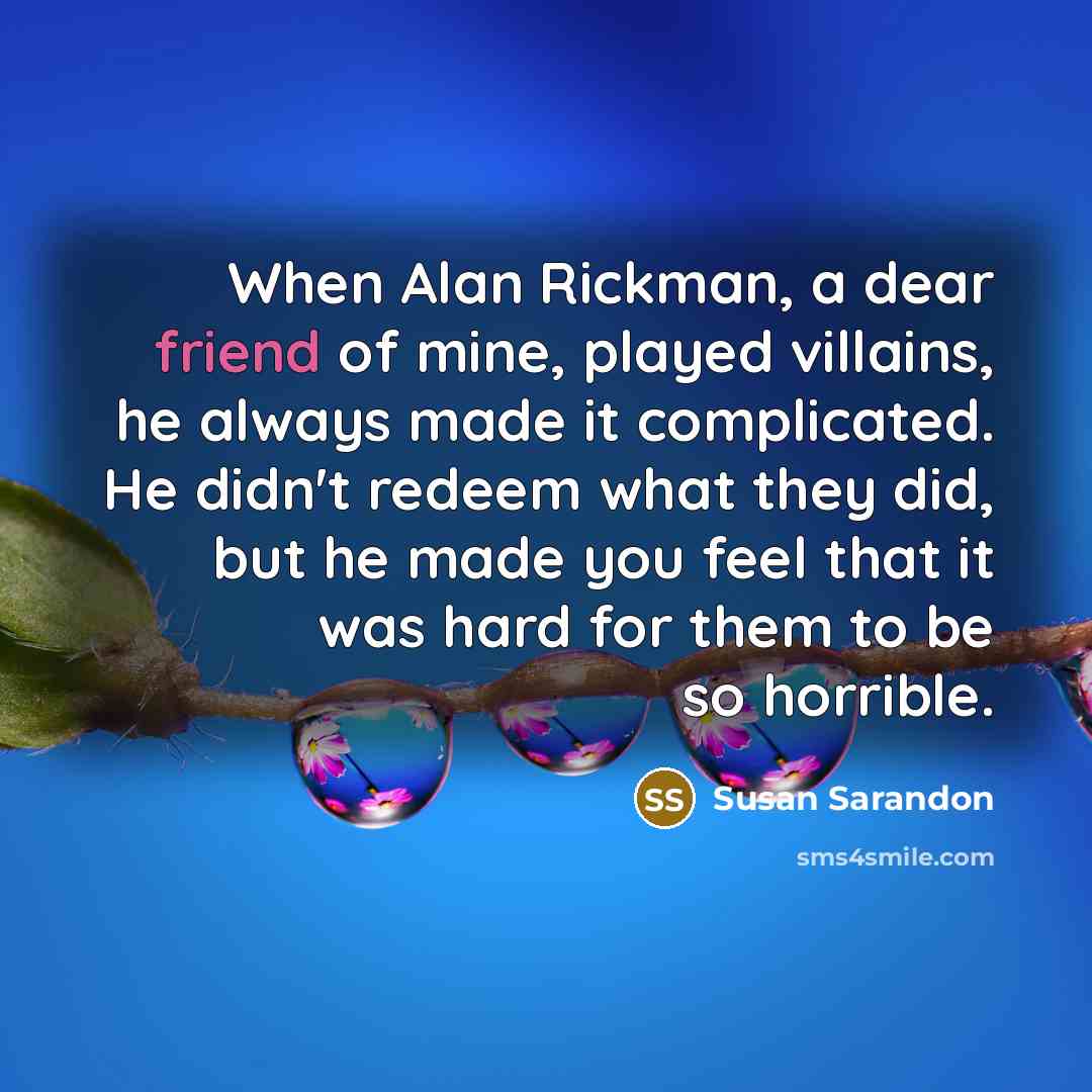 “When Alan Rickman, a dear friend of mine, played villains,…” quote by Susan Sarandon