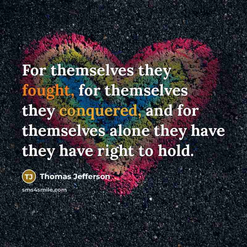 “For themselves they fought, for themselves they conquered, and for themselves alone they have they have right to hold.” quote by Thomas Jefferson