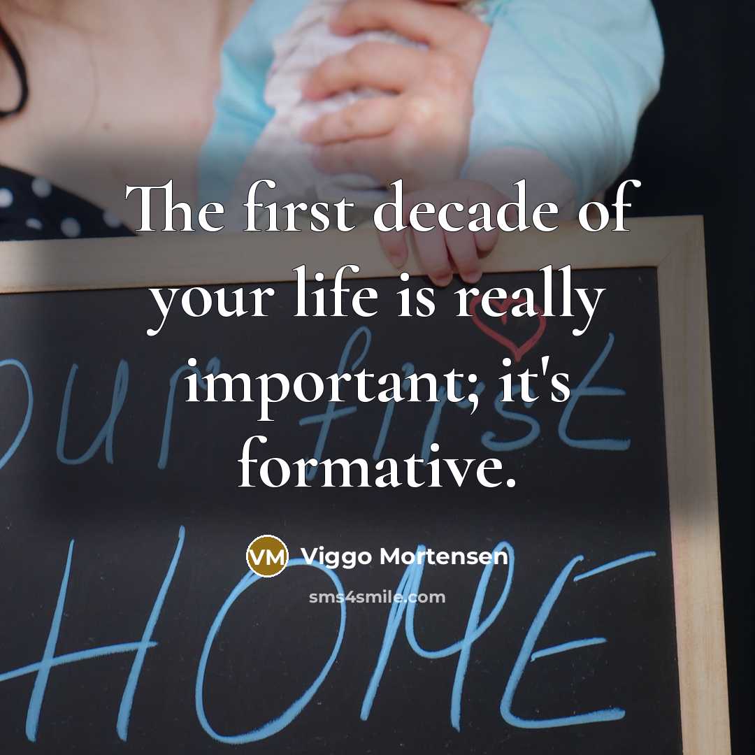 “The first decade of your life is really important; it's…” quote by Viggo Mortensen