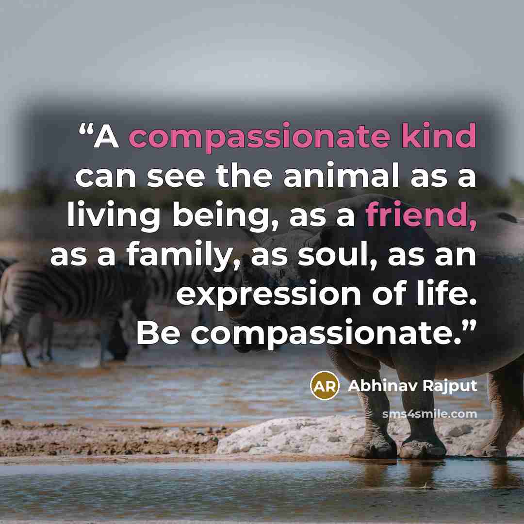 “A compassionate kind can see the animal as a living being, as a friend, as a family, as soul, as an expression of life. Be compassionate.” quote by Abhinav Rajput