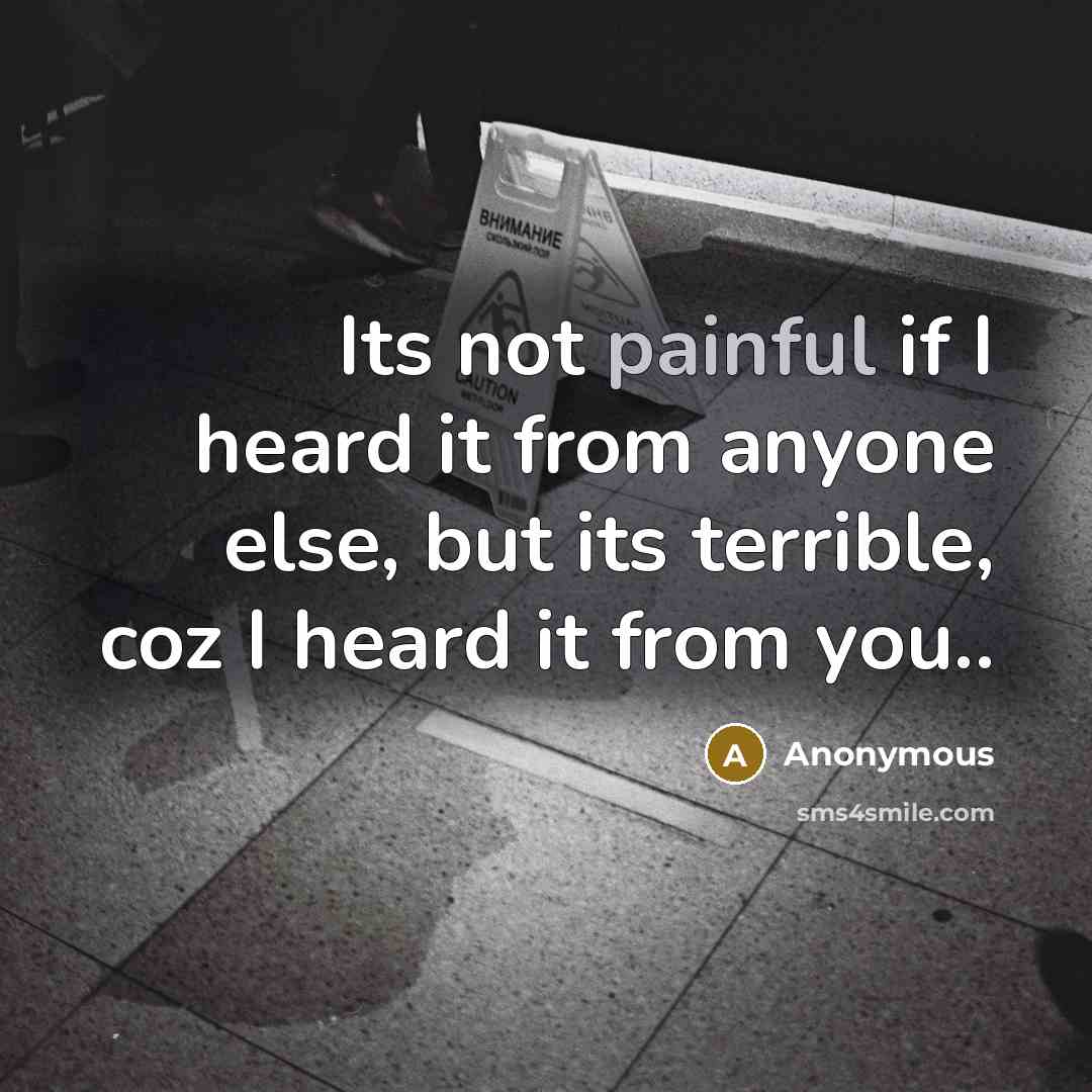 “Its not painful if I heard it from anyone else, but its terrible, coz I heard it from you..” quote by Anonymous