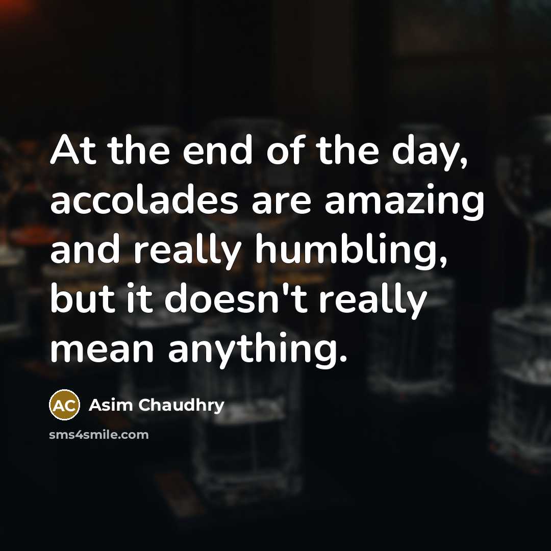 “At the end of the day, accolades are amazing and…” quote by Asim Chaudhry
