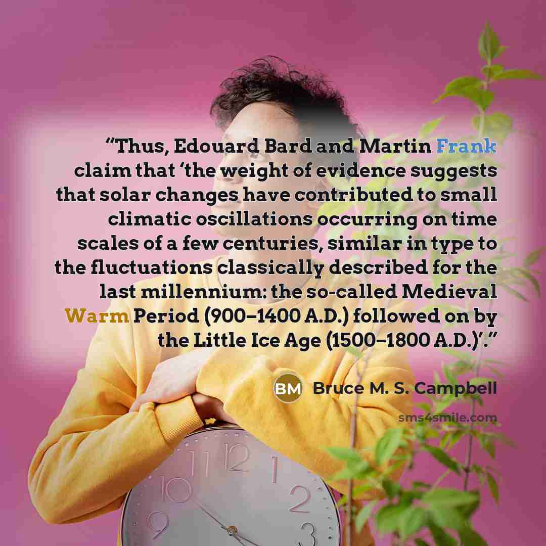 “Thus, Edouard Bard and Martin Frank claim that ‘the weight of evidence suggests that solar changes have contributed to small climatic oscillations occurring on time scales of a few centuries, similar in type to the fluctuations classically described for the last millennium: the so-called Medieval…” quote by Bruce M. S. Campbell