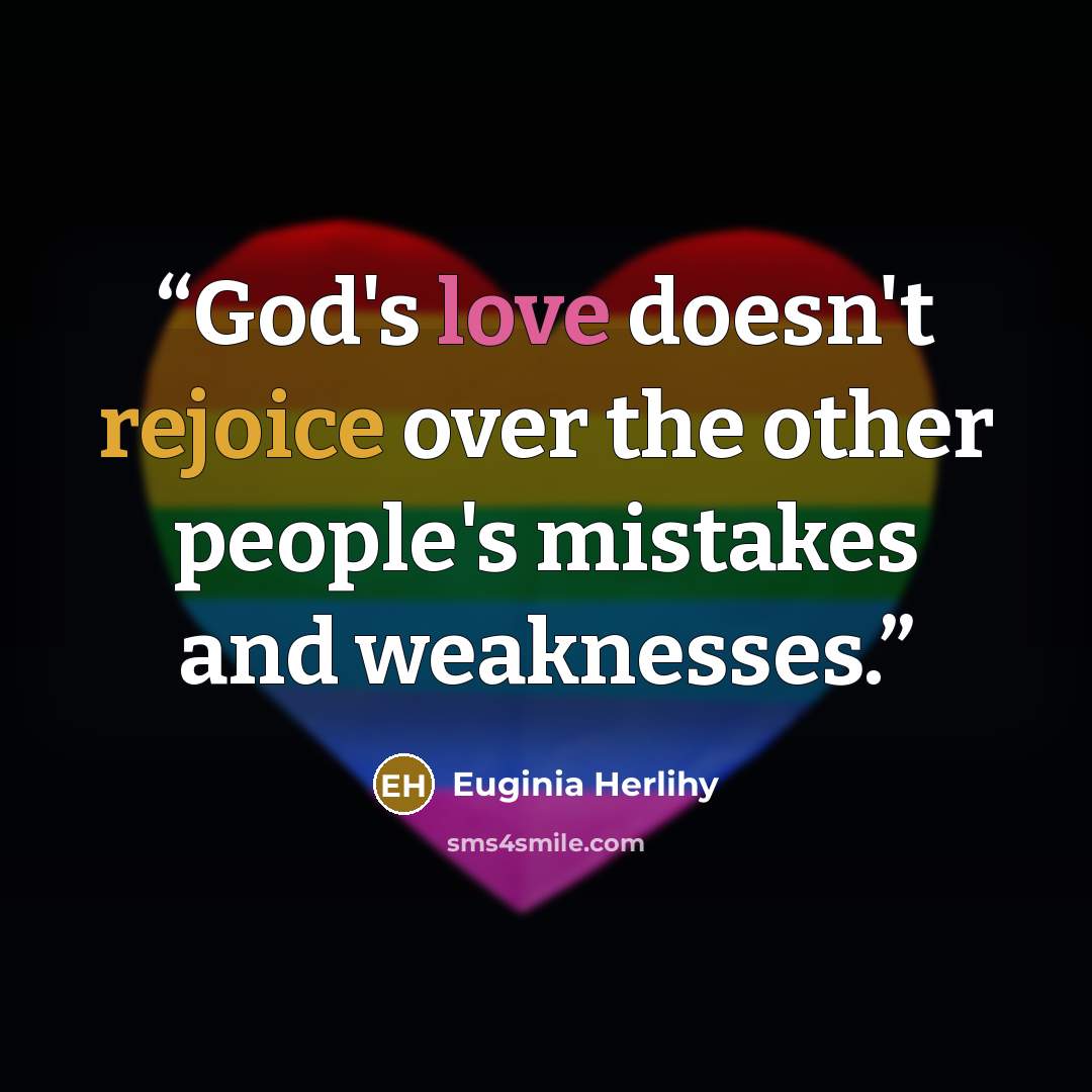 “God's love doesn't rejoice over the other people's mistakes and weaknesses.” quote by Euginia Herlihy