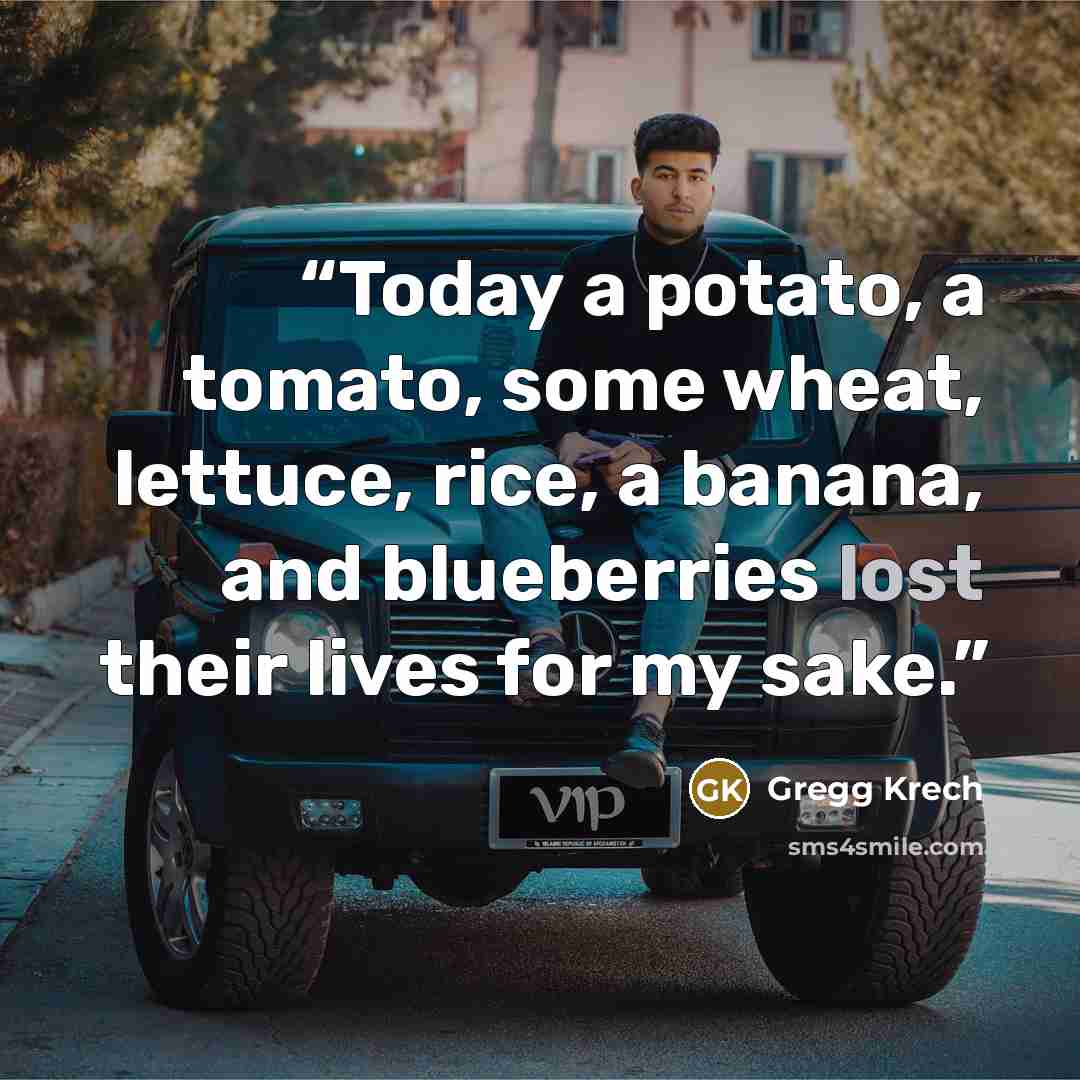 “Today a potato, a tomato, some wheat, lettuce, rice, a banana, and blueberries lost their lives for my sake.” quote by Gregg Krech