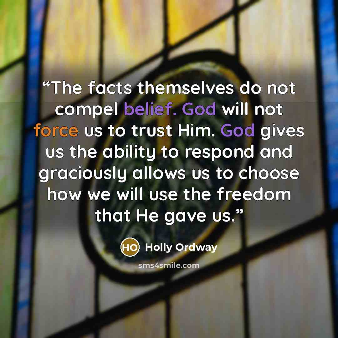 “The facts themselves do not compel belief. God will not force us to trust Him. God gives us the ability to respond and graciously allows us to choose how we will use the freedom that He gave us.” quote by Holly Ordway
