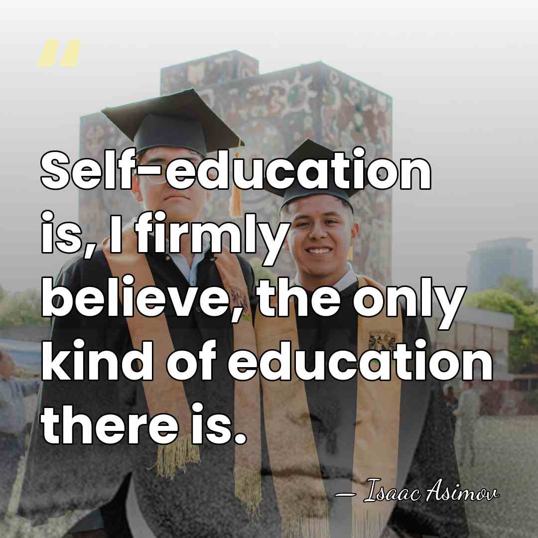 Self-education is, I firmly believe, the only kind of education there is. - Isaac Asimov