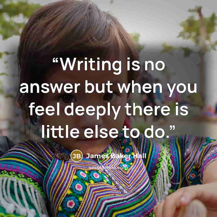 “Writing is no answer but when you feel deeply there is little else to do.” quote by James Baker Hall