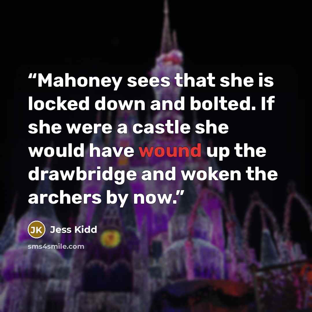 “Mahoney sees that she is locked down and bolted. If she were a castle she would have wound up the drawbridge and woken the archers by now.” quote by Jess Kidd