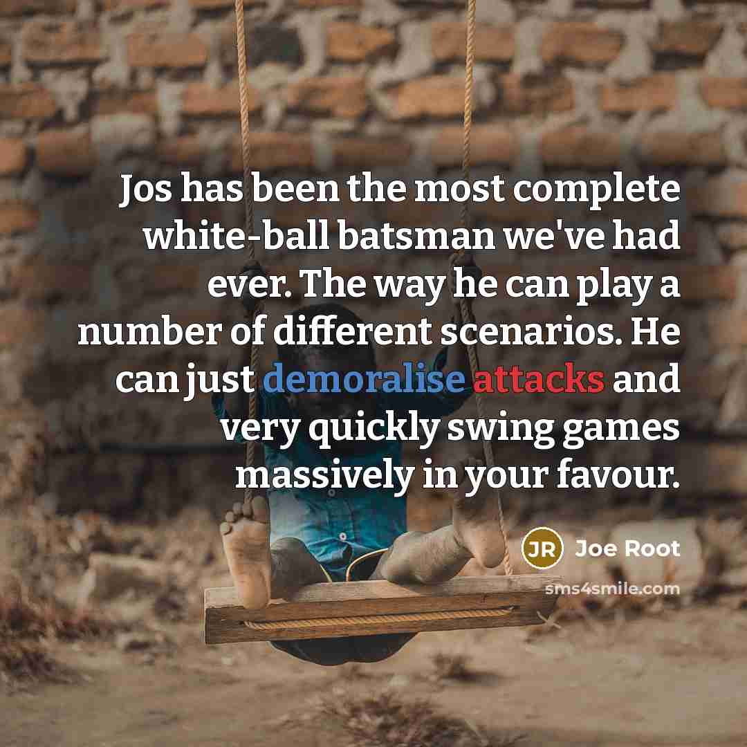 “Jos has been the most complete white-ball batsman we've had ever. The way he can play a number of different scenarios. He can just demoralise attacks and very quickly swing games massively in your favour.” quote by Joe Root