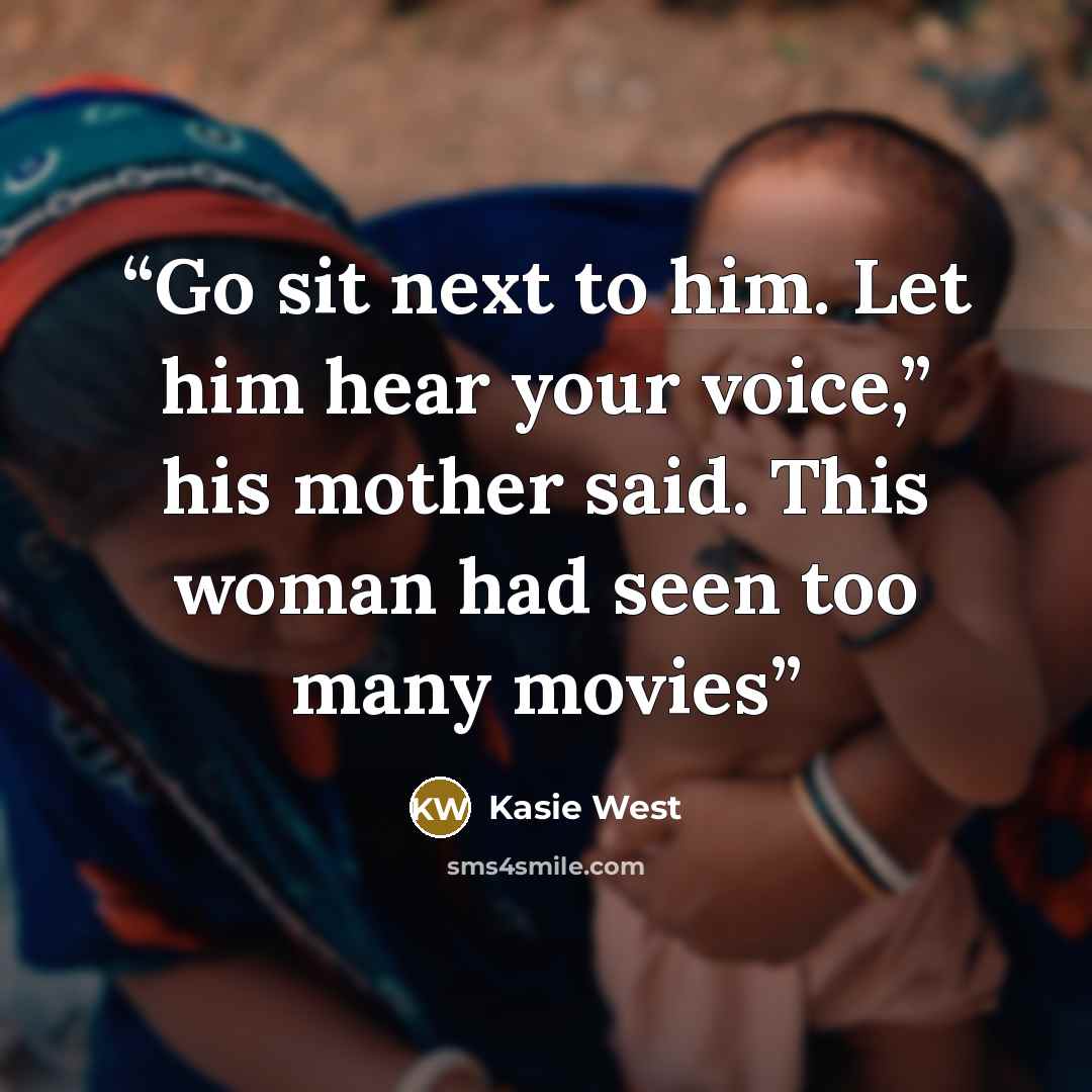 “Go sit next to him. Let him hear your voice,” his mother said. This woman had seen too many movies” quote by Kasie West