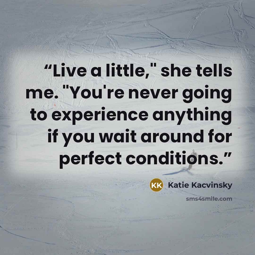 “Live a little," she tells me. "You're never going to experience anything if you wait around for perfect conditions.” quote by Katie Kacvinsky