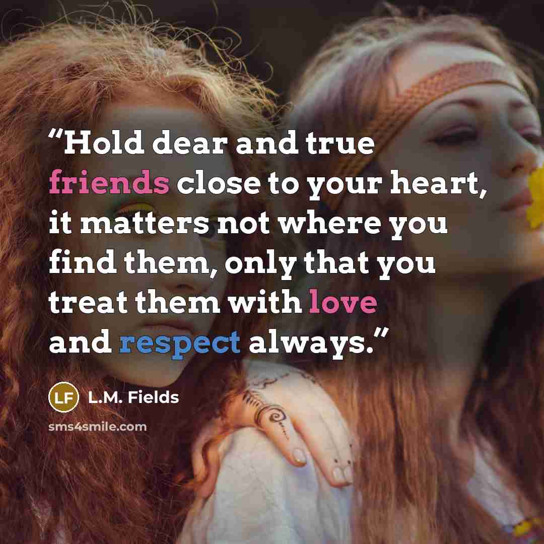 “Hold dear and true friends close to your heart, it matters not where you find them, only that you treat them with love and respect always.” quote by L.M. Fields