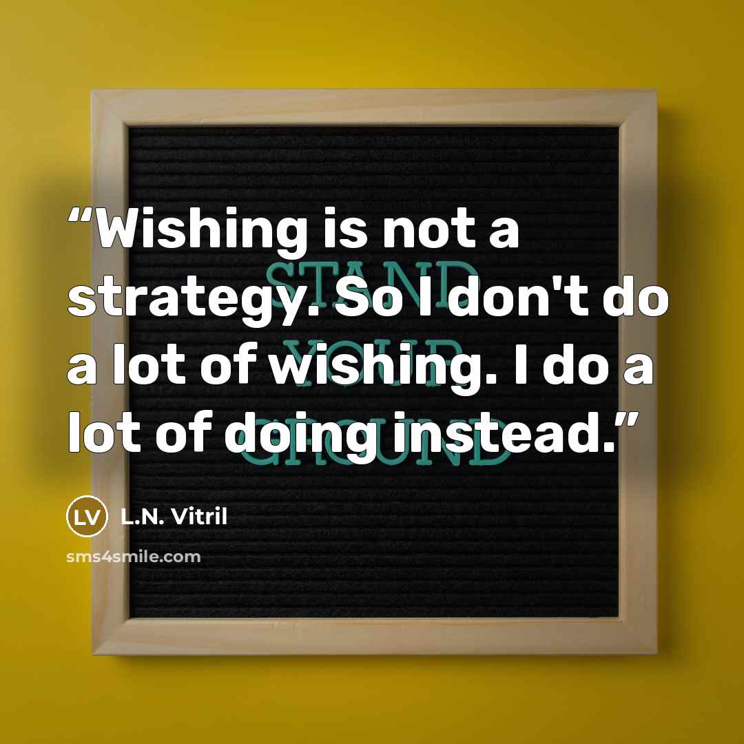 “Wishing is not a strategy. So I don't do a lot of wishing. I do a lot of doing instead.” quote by L.N. Vitril
