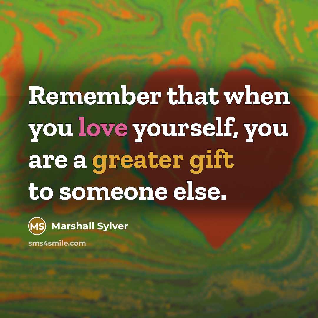 “Remember that when you love yourself, you are a greater gift to someone else.” quote by Marshall Sylver