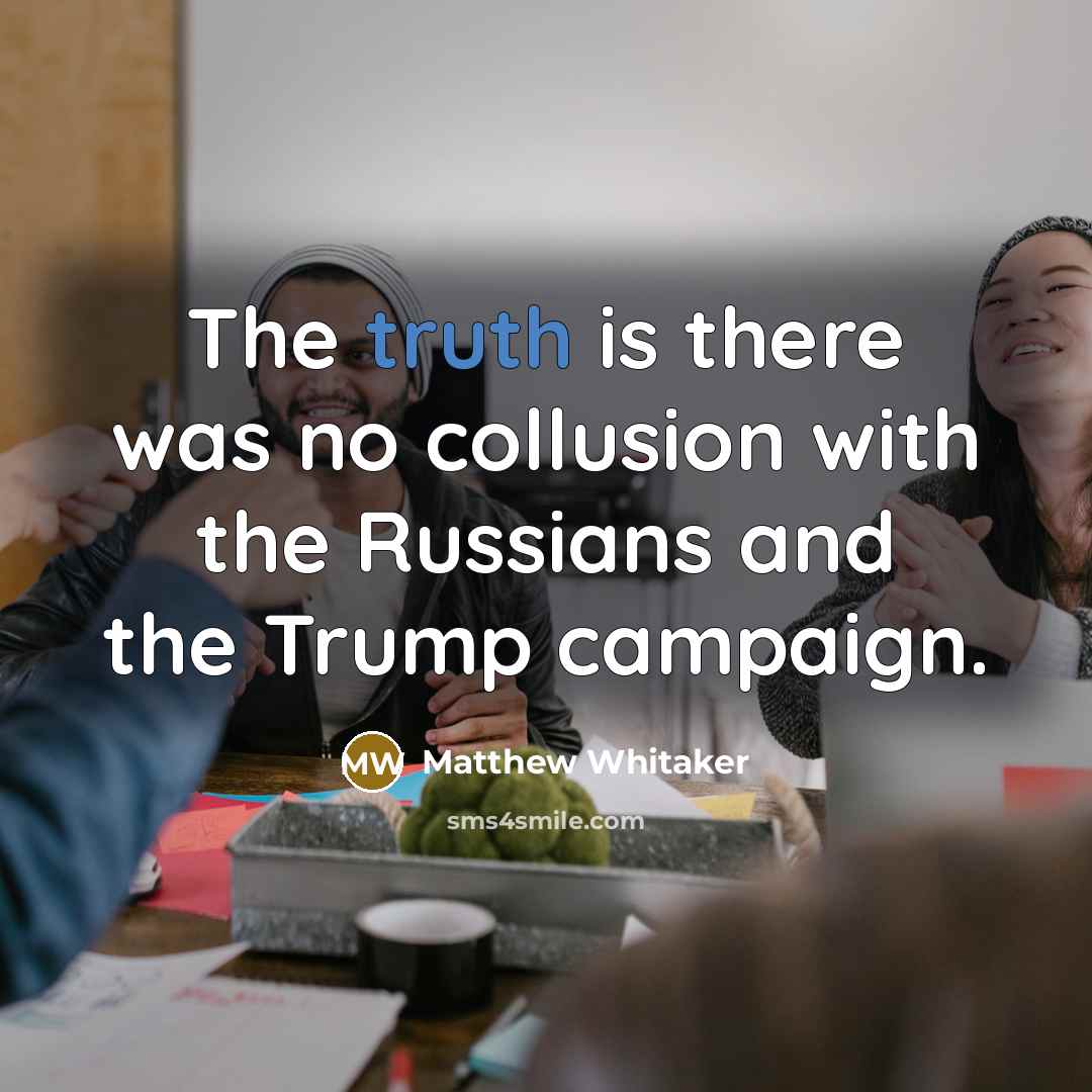 “The truth is there was no collusion with the Russians…” quote by Matthew Whitaker