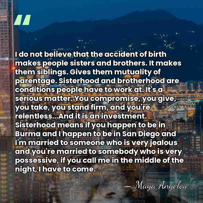 I do not believe that the accident of birth makes people sisters&hellip; - Maya Angelou