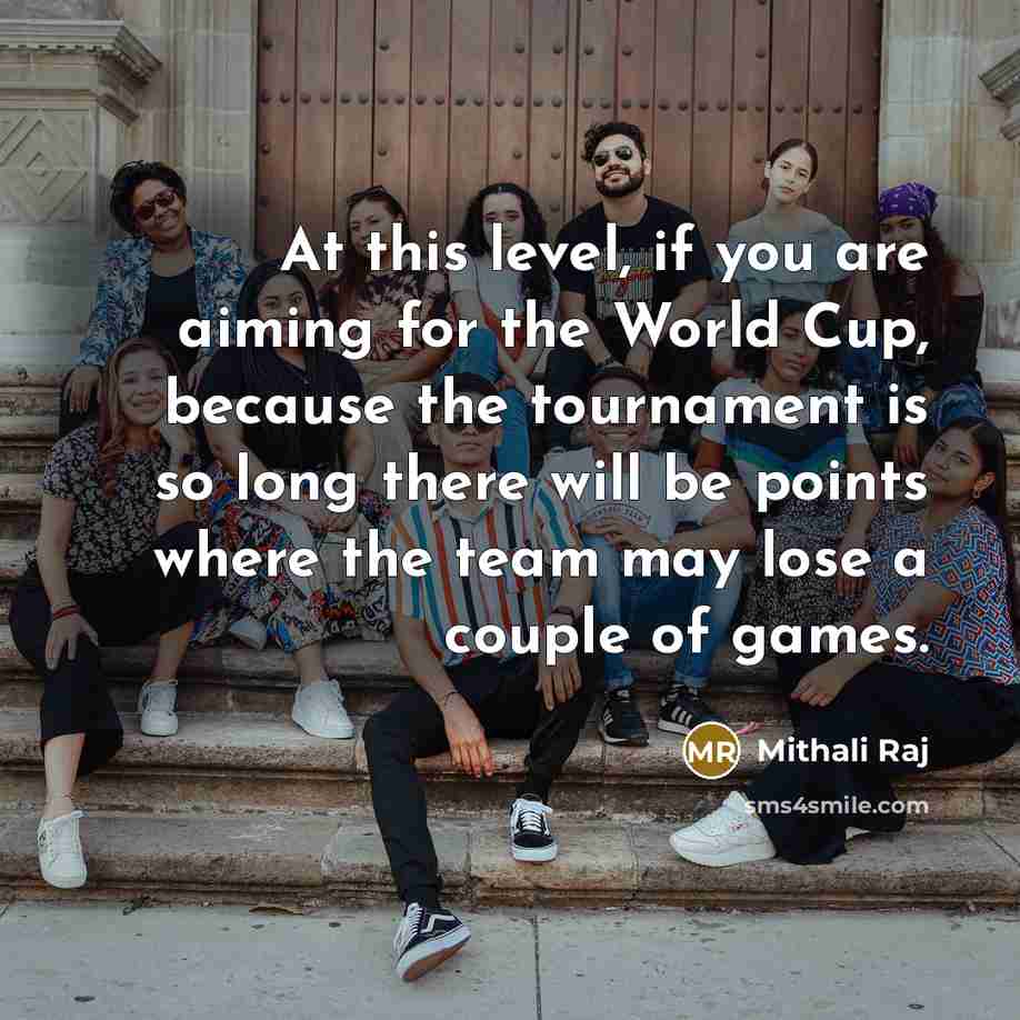“At this level, if you are aiming for the World Cup, because the tournament is so long there will be points where the team may lose a couple of games.” quote by Mithali Raj