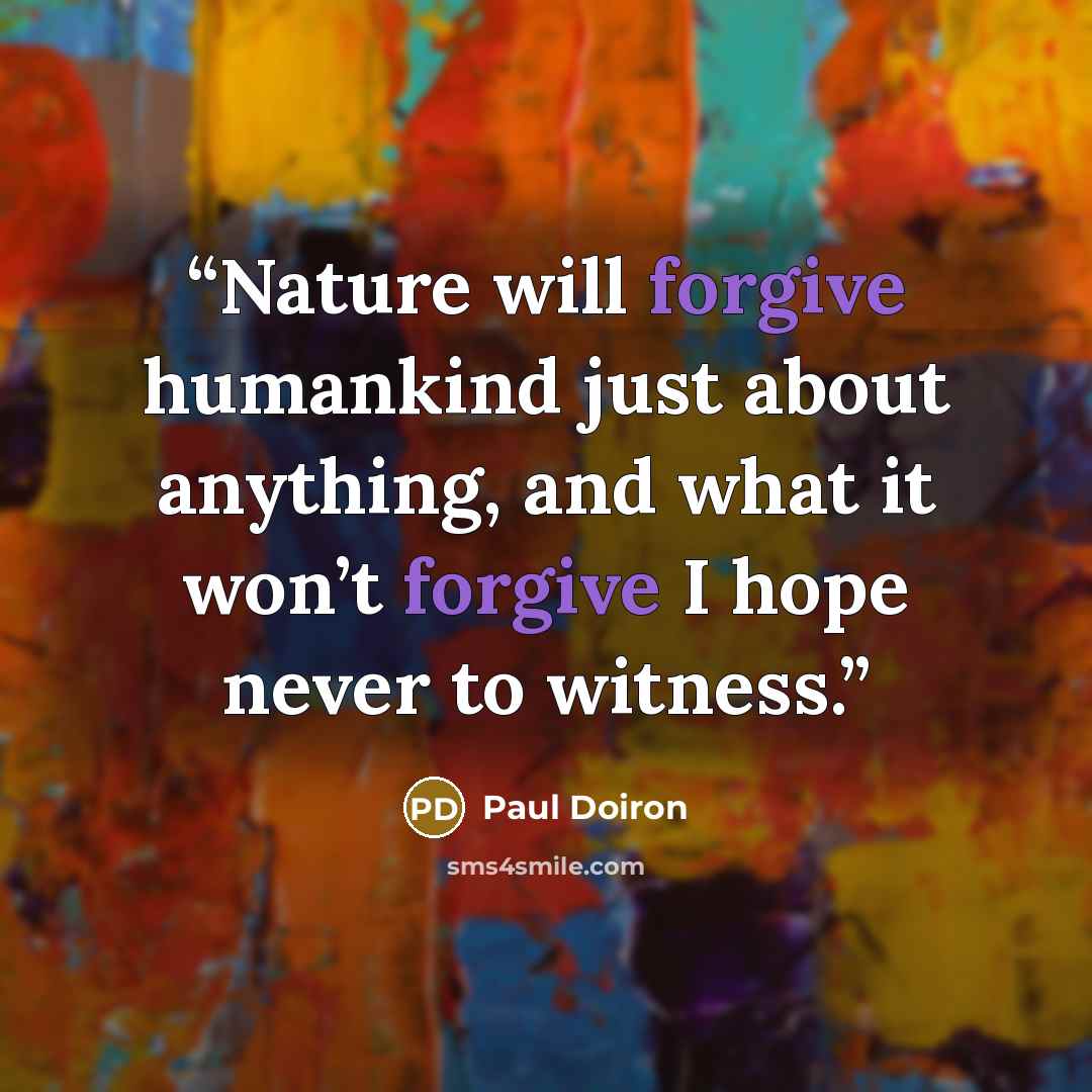 “Nature will forgive humankind just about anything, and what it won’t forgive I hope never to witness.” quote by Paul Doiron