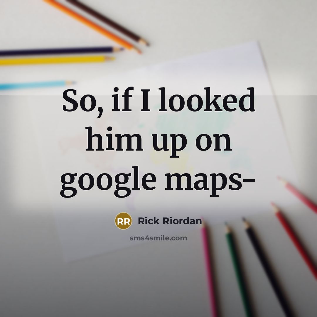 “So, if I looked him up on google maps-…” quote by Rick Riordan