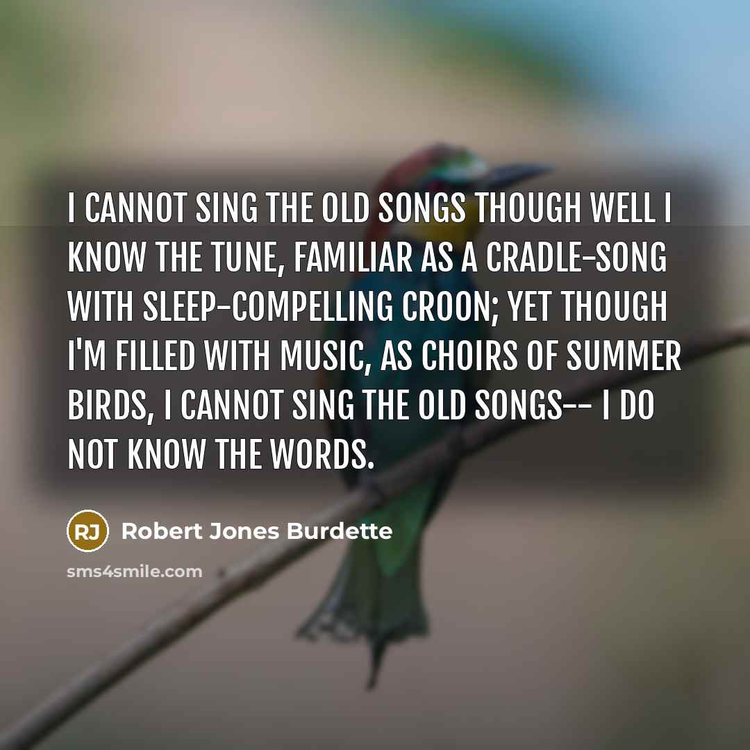 “I cannot sing the old songs Though well I know…” quote by Robert Jones Burdette