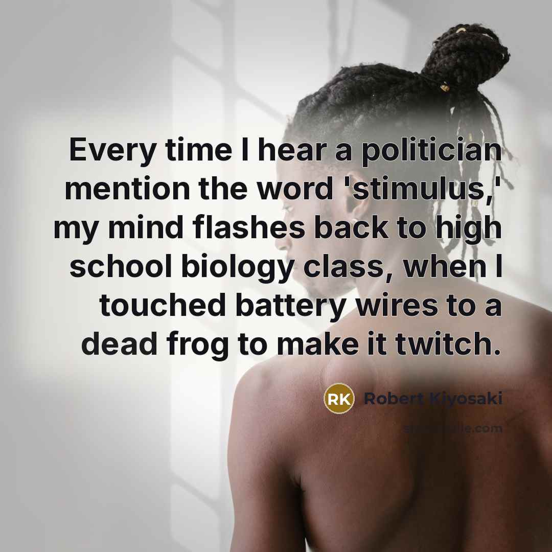 “Every time I hear a politician mention the word 'stimulus,'…” quote by Robert Kiyosaki
