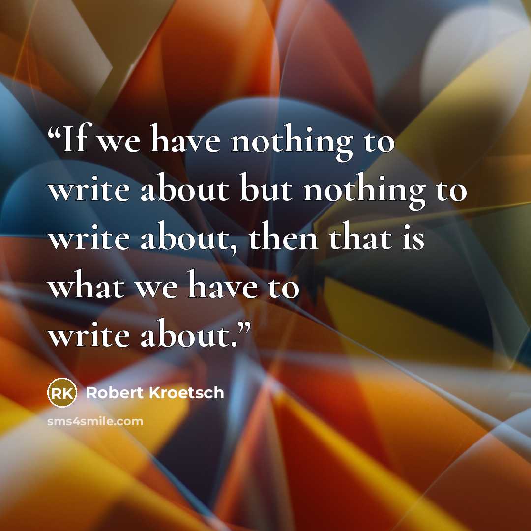 “If we have nothing to write about but nothing to write about, then that is what we have to write about.” quote by Robert Kroetsch