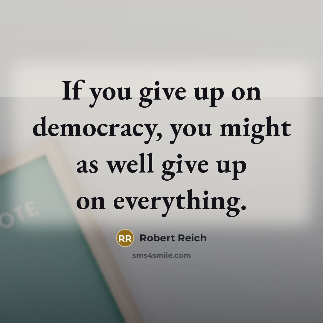 “If you give up on democracy, you might as well…” quote by Robert Reich