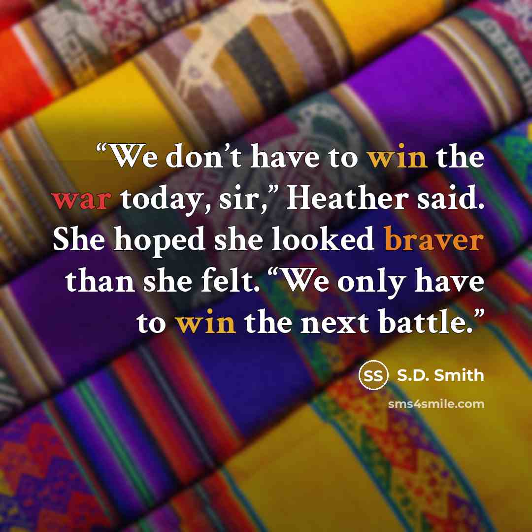 “We don’t have to win the war today, sir,” Heather said. She hoped she looked braver than she felt. “We only have to win the next battle.” quote by S.D. Smith