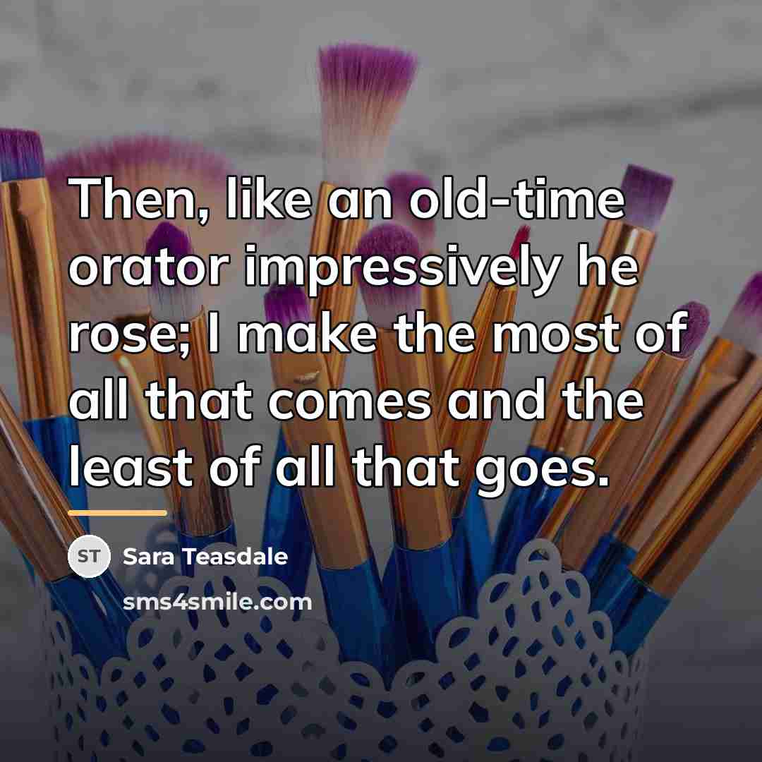 “Then, like an old-time orator impressively he rose; I make…” quote by Sara Teasdale