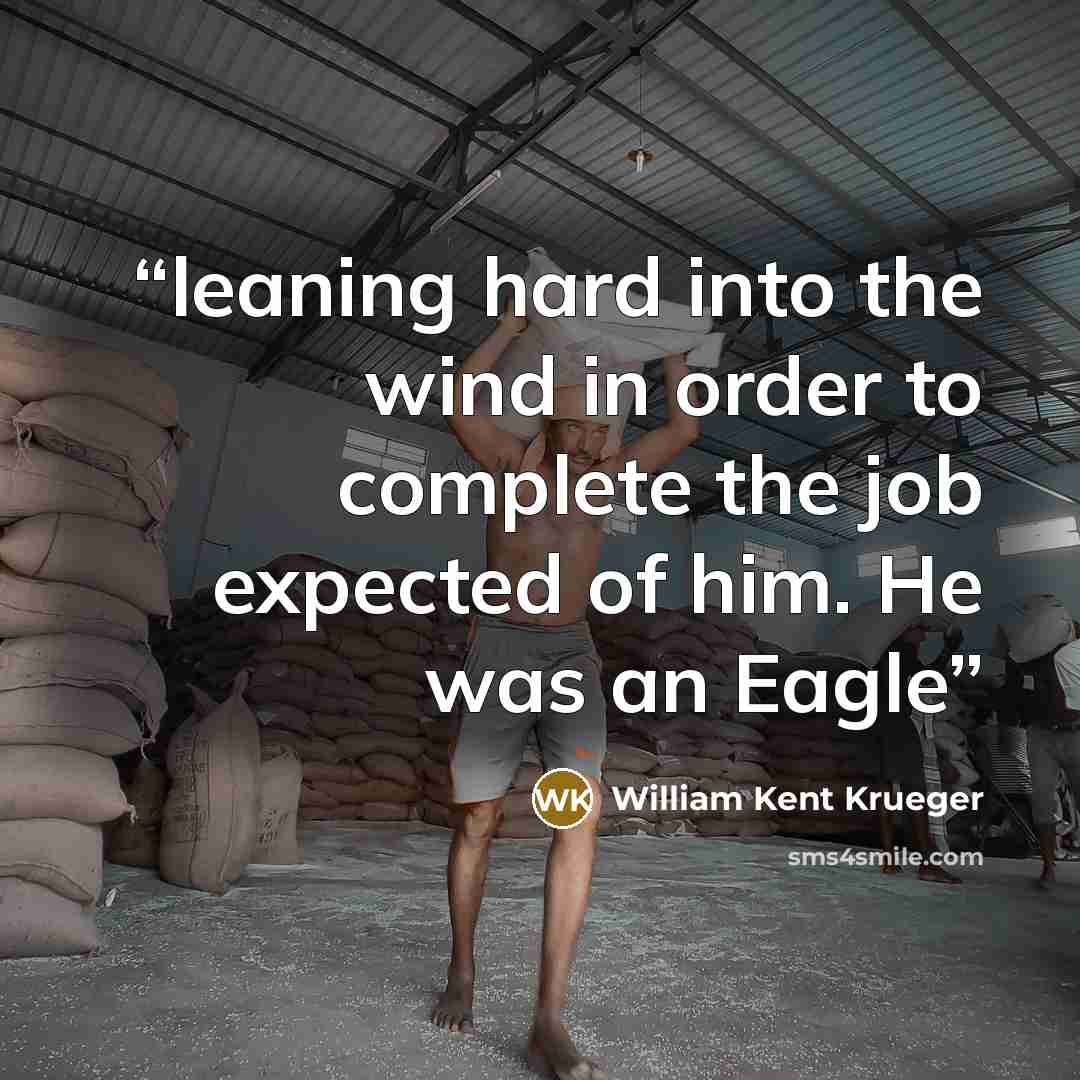 “leaning hard into the wind in order to complete the job expected of him. He was an Eagle” quote by William Kent Krueger