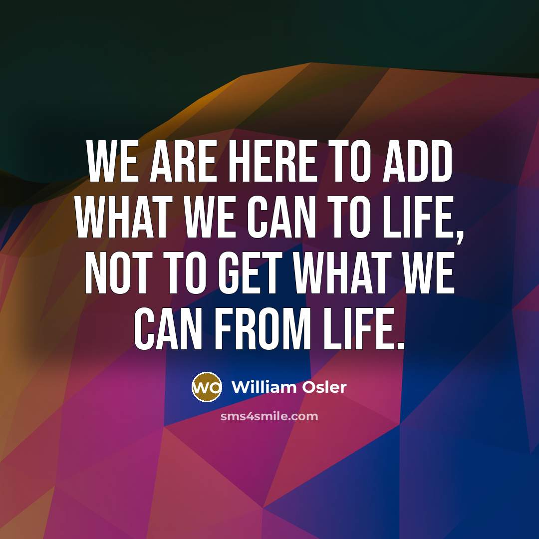 “We are here to add what we can to life,…” quote by William Osler