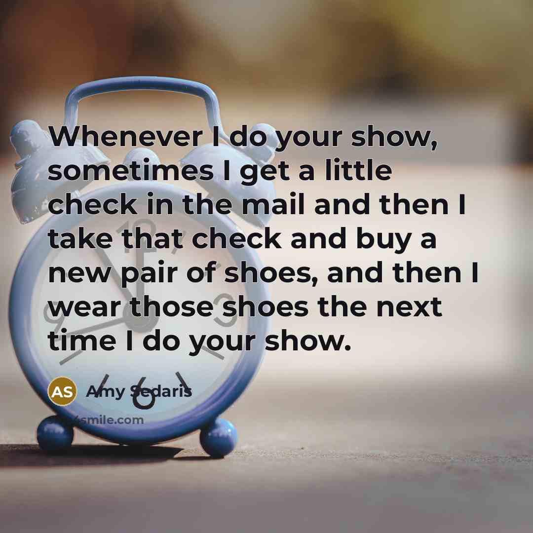 “Whenever I do your show, sometimes I get a little check in the mail and then I take that check and buy a new pair of shoes, and then I wear those shoes the next time I do your show.” quote by Amy Sedaris