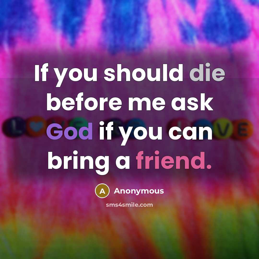 “If you should die before me ask God if you can bring a friend.” quote by Anonymous