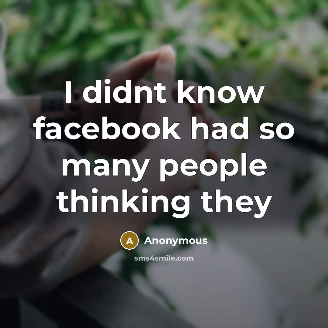 “I didnt know facebook had so many people thinking they…” quote by Anonymous