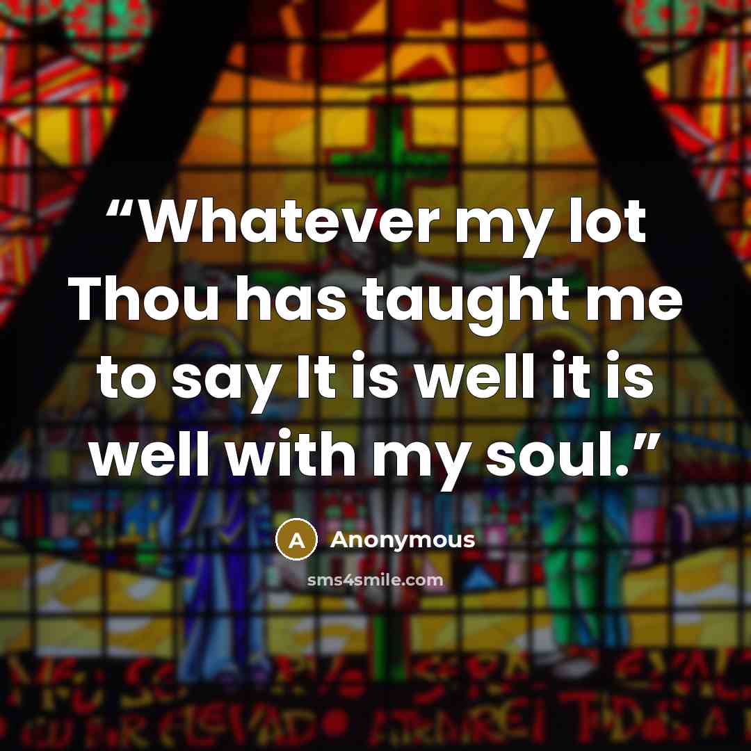 “Whatever my lot Thou has taught me to say It is well it is well with my soul.” quote by Anonymous