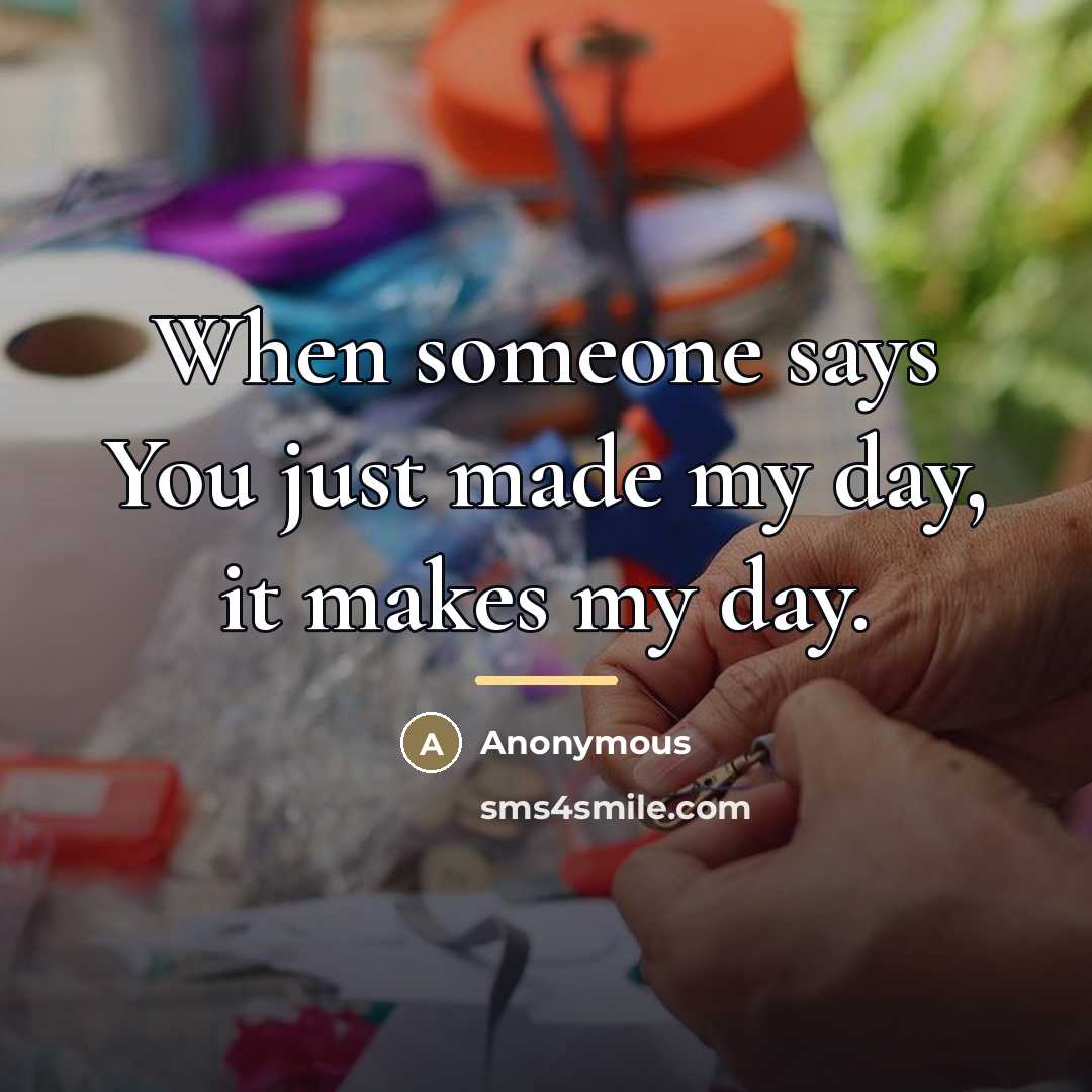“When someone says You just made my day, it makes…” quote by Anonymous