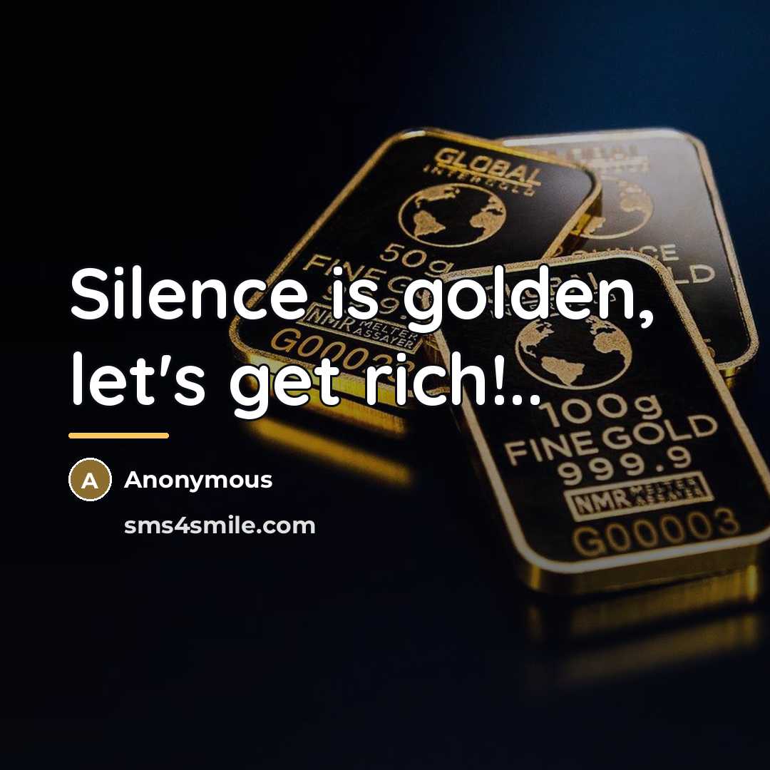 “Silence is golden, let's get rich!..…” quote by Anonymous