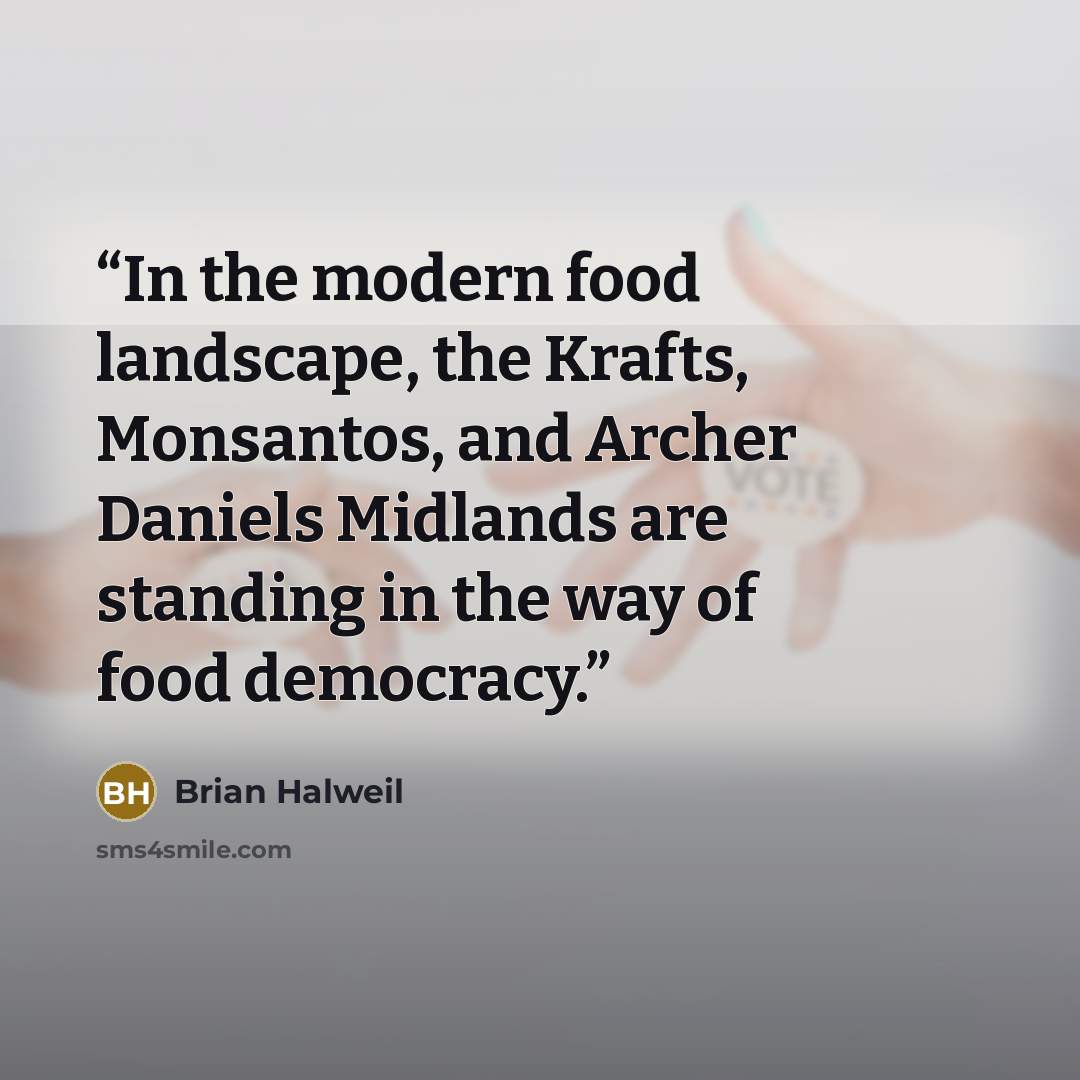 “In the modern food landscape, the Krafts, Monsantos, and Archer Daniels Midlands are standing in the way of food democracy.” quote by Brian Halweil