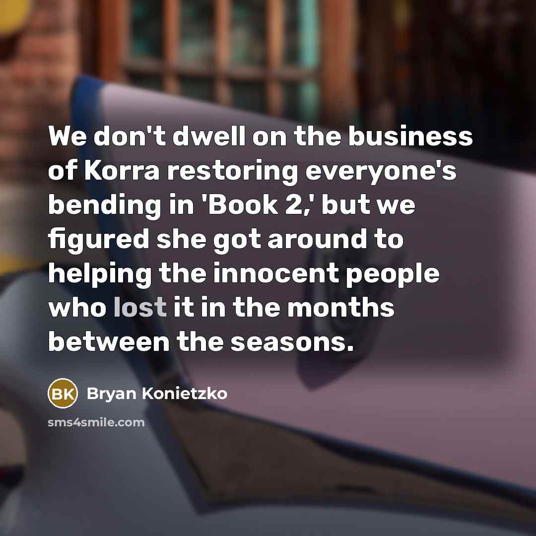 “We don't dwell on the business of Korra restoring everyone's…” quote by Bryan Konietzko