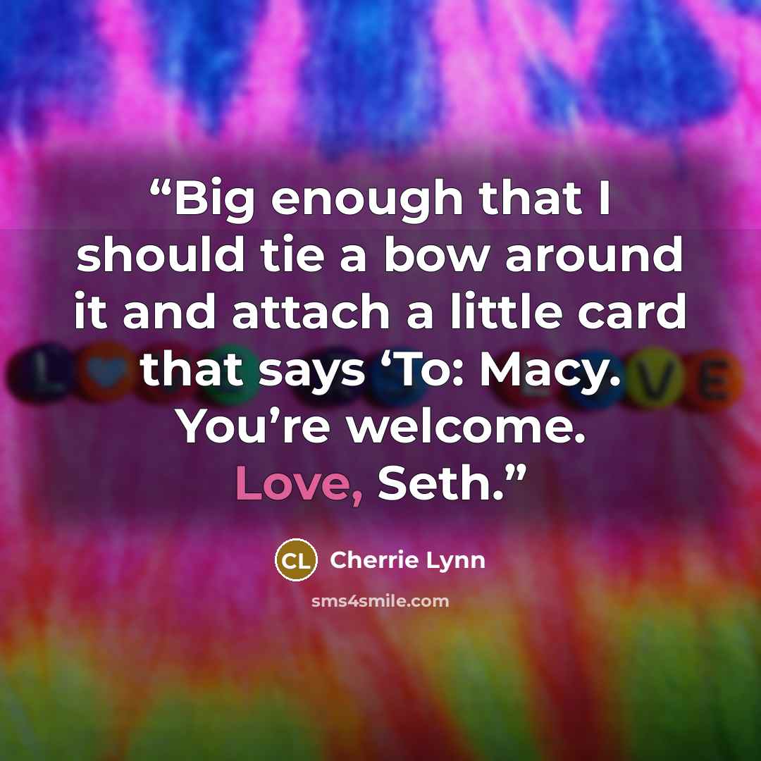 “Big enough that I should tie a bow around it and attach a little card that says ‘To: Macy. You’re welcome. Love, Seth.” quote by Cherrie Lynn
