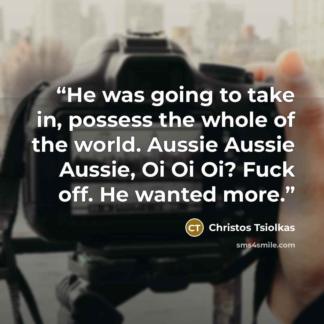 “He was going to take in, possess the whole of the world. Aussie Aussie Aussie, Oi Oi Oi? Fuck off. He wanted more.” quote by Christos Tsiolkas