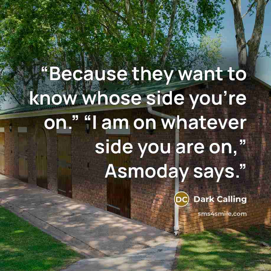 “Because they want to know whose side you’re on.” “I am on whatever side you are on,” Asmoday says.” quote by Dark Calling